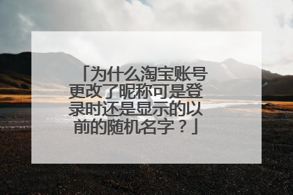 为什么淘宝账号更改了昵称可是登录时还是显示的以前的随机名字?