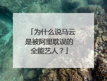 为什么说马云是被阿里耽误的全能艺人?