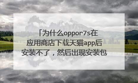 为什么oppor7s在应用商店下载天猫app后安装不了,然后出现安装包解析错误的提示?