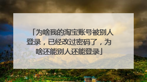 为啥我的淘宝账号被别人登录,已经改过密码了,为啥还能别人还能登录