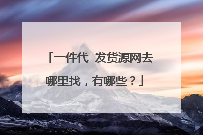 一件代 发货源网去哪里找,有哪些?