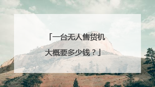 一台无人售货机大概要多少钱?