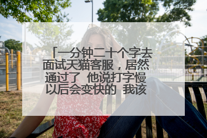一分钟二十个字去面试天猫客服,居然通过了 他说打字慢以后会变快的 我该去吗 觉得不可能