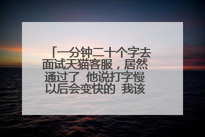 一分钟二十个字去面试天猫客服,居然通过了 他说打字慢以后会变快的 我该去吗 觉得不可能