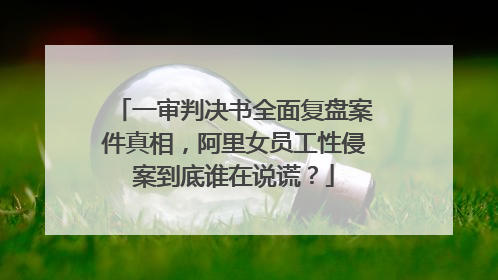 一审判决书全面复盘案件真相,阿里女员工性侵案到底谁在说谎?