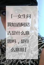 一女生问我知道阿尼古是什么意思吗,是什么意思