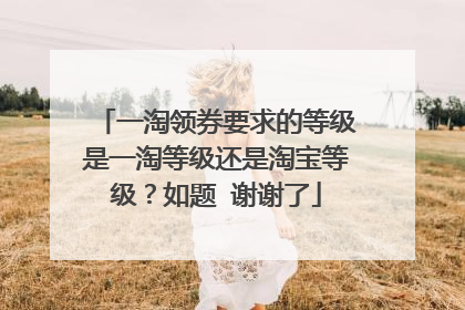 一淘领券要求的等级是一淘等级还是淘宝等级?如题 谢谢了