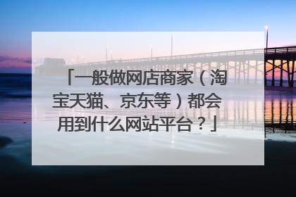 一般做网店商家(淘宝天猫、京东等)都会用到什么网站平台?