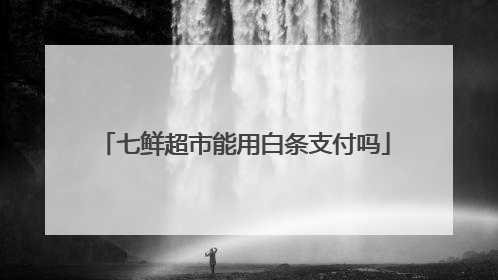 七鲜超市能用白条支付吗