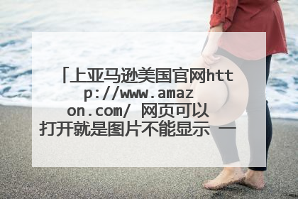 上亚马逊美国官网http://www.amazon.com/ 网页可以打开就是图片不能显示 一直是红叉 求解