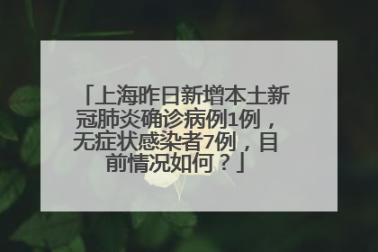 上海昨日新增本土新冠肺炎确诊病例1例,无症状感染者7例,目前情况如何?