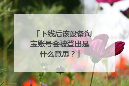 下线后该设备淘宝账号会被登出是什么意思?