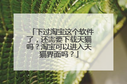 下过淘宝这个软件了，还需要下载天猫吗？淘宝可以进入天猫界面吗？