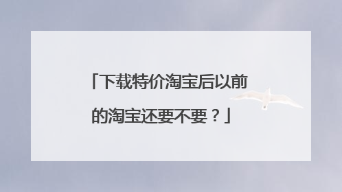下载特价淘宝后以前的淘宝还要不要?