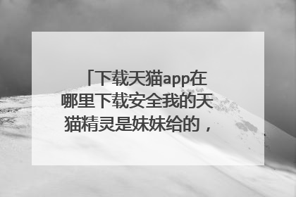 下载天猫app在哪里下载安全我的天猫精灵是妹妹给的,不知怎么安装?