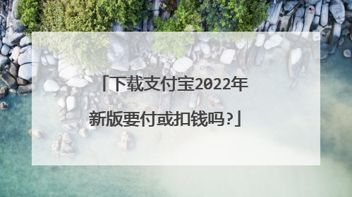 下载支付宝2022年新版要付或扣钱吗?