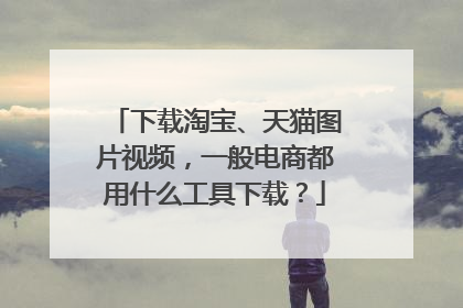 下载淘宝、天猫图片视频,一般电商都用什么工具下载?