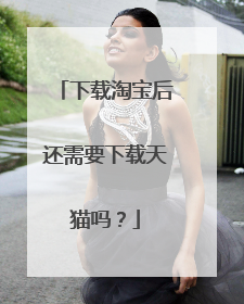 下载淘宝后还需要下载天猫吗?