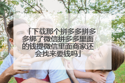 下载那个拼多多拼多多绑了微信拼多多里面的钱提微信里面商家还会找来要钱吗