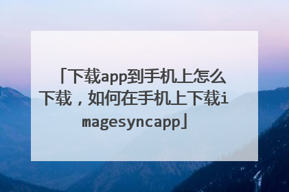 下载app到手机上怎么下载,如何在手机上下载imagesyncapp