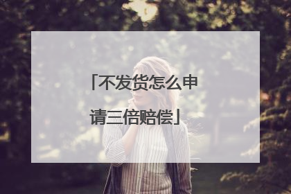不发货怎么申请三倍赔偿