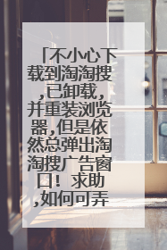 不小心下载到淘淘搜,已卸载,并重装浏览器,但是依然总弹出淘淘搜广告窗口! 求助,如何可弄掉这讨厌的窗口?!