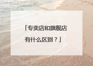 专卖店和旗舰店有什么区别?