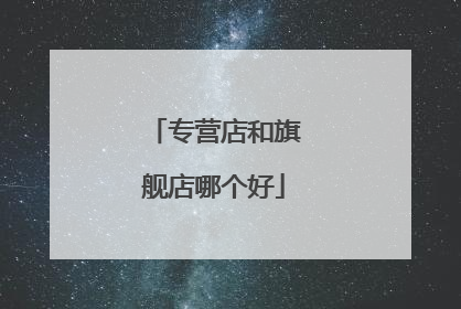 专营店和旗舰店哪个好