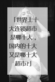 世界上十大连锁超市是哪十大,国内的十大又是哪十大超市?