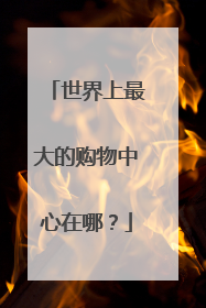 世界上最大的购物中心在哪？
