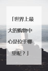 世界上最大的购物中心是位于哪里呢?
