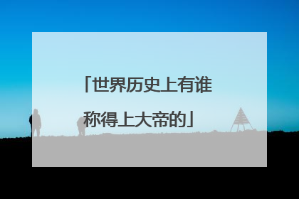世界历史上有谁称得上大帝的