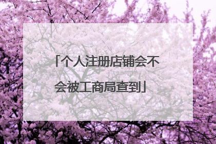 个人注册店铺会不会被工商局查到