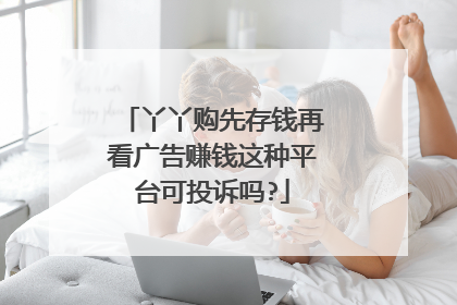 丫丫购先存钱再看广告赚钱这种平台可投诉吗?