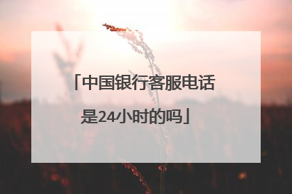 中国银行客服电话是24小时的吗