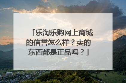 乐淘乐购网上商城的信誉怎么样?卖的东西都是正品吗?