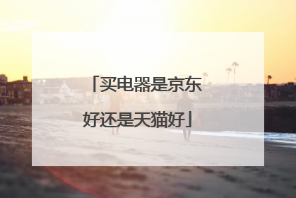 买电器是京东好还是天猫好
