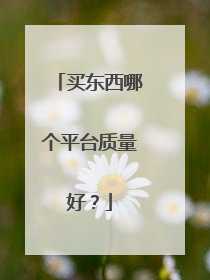 买东西哪个平台质量好?
