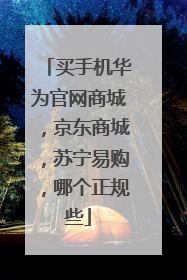 买手机华为官网商城，京东商城，苏宁易购，哪个正规些