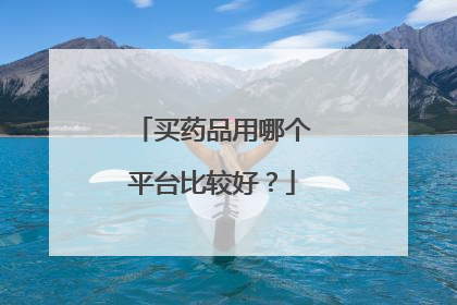 买药品用哪个平台比较好?