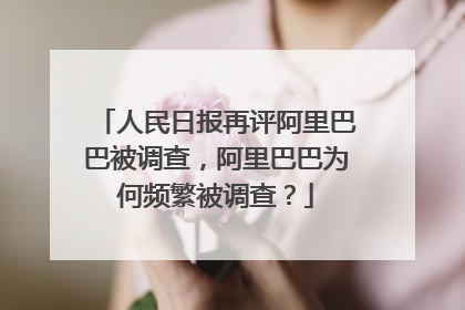 人民日报再评阿里巴巴被调查,阿里巴巴为何频繁被调查?
