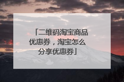 二维码淘宝商品优惠券,淘宝怎么分享优惠券