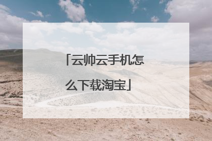 云帅云手机怎么下载淘宝