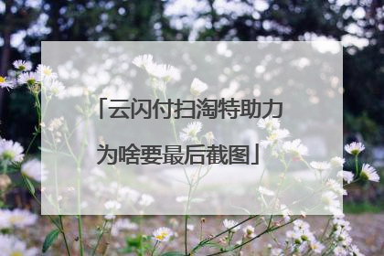 云闪付扫淘特助力为啥要最后截图