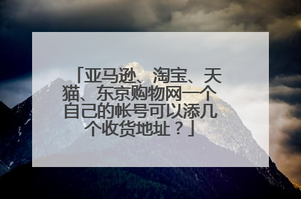 亚马逊、淘宝、天猫、东京购物网一个自己的帐号可以添几个收货地址？