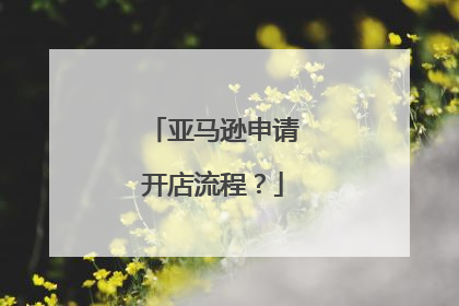 亚马逊申请开店流程?