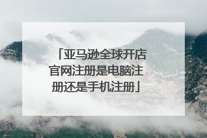 亚马逊全球开店官网注册是电脑注册还是手机注册