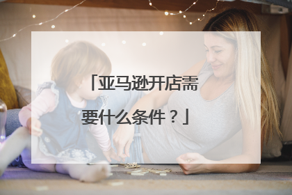 亚马逊开店需要什么条件?