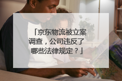 京东物流被立案调查,公司违反了哪些法律规定?