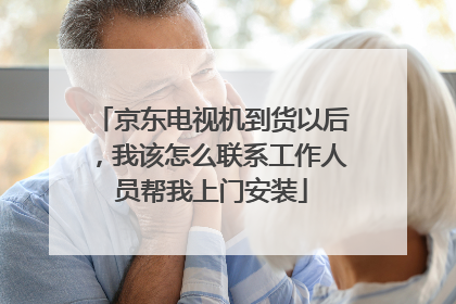 京东电视机到货以后，我该怎么联系工作人员帮我上门安装